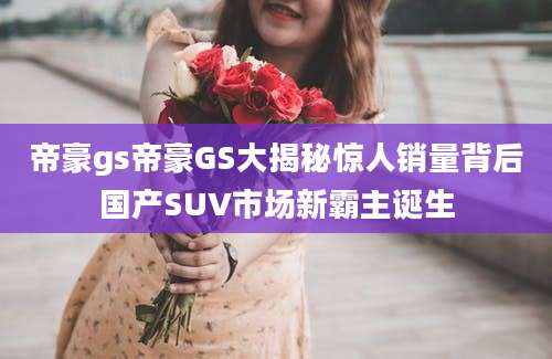 帝豪gs帝豪GS大揭秘惊人销量背后国产SUV市场新霸主诞生