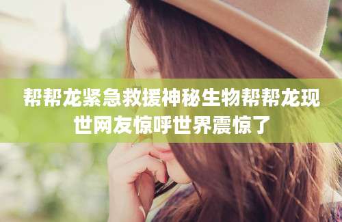 帮帮龙紧急救援神秘生物帮帮龙现世网友惊呼世界震惊了
