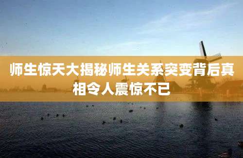 师生惊天大揭秘师生关系突变背后真相令人震惊不已