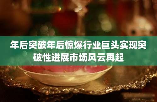 年后突破年后惊爆行业巨头实现突破性进展市场风云再起