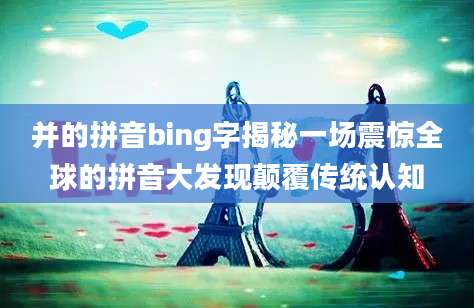 并的拼音bing字揭秘一场震惊全球的拼音大发现颠覆传统认知