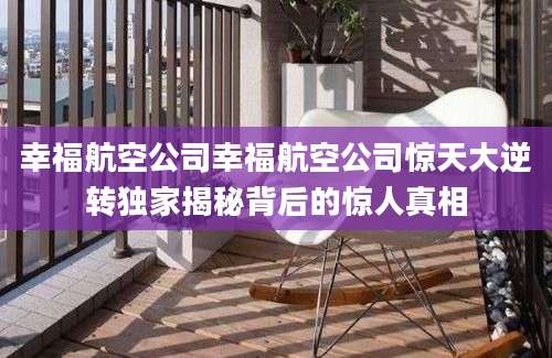 幸福航空公司幸福航空公司惊天大逆转独家揭秘背后的惊人真相