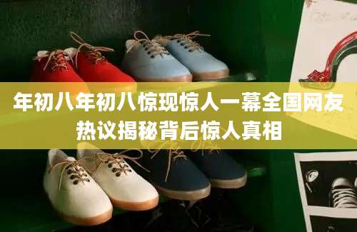 年初八年初八惊现惊人一幕全国网友热议揭秘背后惊人真相