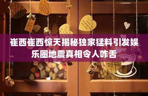 崔西崔西惊天揭秘独家猛料引发娱乐圈地震真相令人咋舌