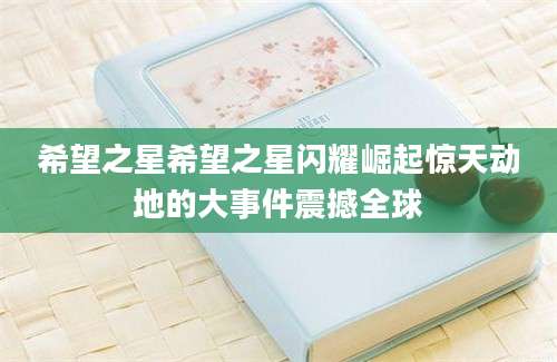 希望之星希望之星闪耀崛起惊天动地的大事件震撼全球