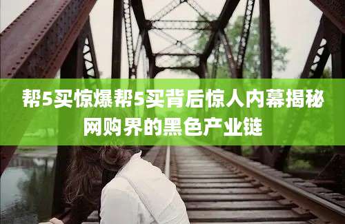 帮5买惊爆帮5买背后惊人内幕揭秘网购界的黑色产业链