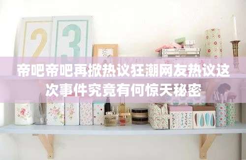帝吧帝吧再掀热议狂潮网友热议这次事件究竟有何惊天秘密