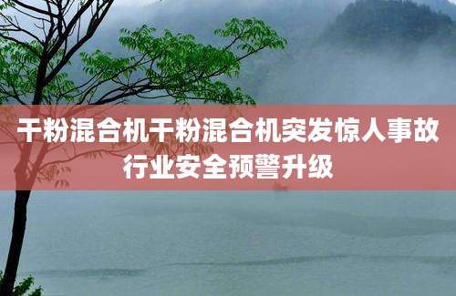 干粉混合机干粉混合机突发惊人事故行业安全预警升级