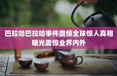 巴拉哈巴拉哈事件震惊全球惊人真相曝光震惊业界内外