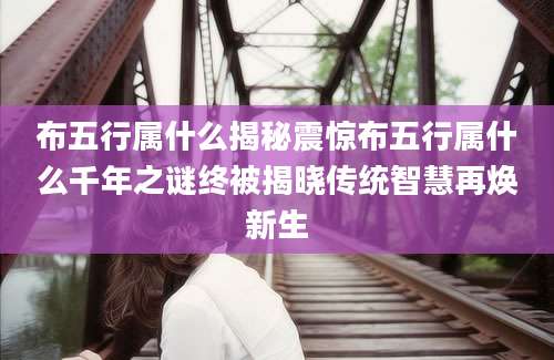 布五行属什么揭秘震惊布五行属什么千年之谜终被揭晓传统智慧再焕新生