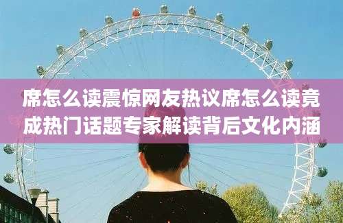 席怎么读震惊网友热议席怎么读竟成热门话题专家解读背后文化内涵