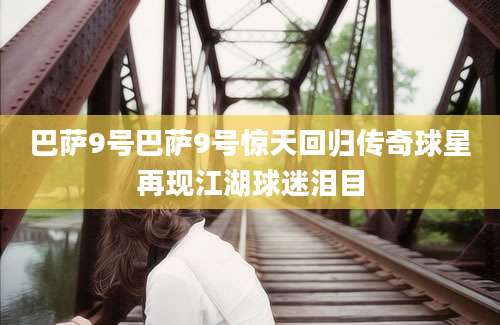 巴萨9号巴萨9号惊天回归传奇球星再现江湖球迷泪目