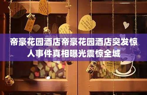 帝豪花园酒店帝豪花园酒店突发惊人事件真相曝光震惊全城