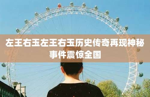 左王右玉左王右玉历史传奇再现神秘事件震惊全国