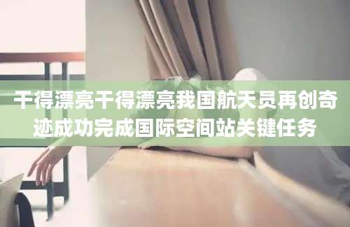 干得漂亮干得漂亮我国航天员再创奇迹成功完成国际空间站关键任务