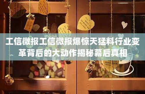 工信微报工信微报爆惊天猛料行业变革背后的大动作揭秘幕后真相