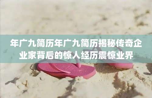 年广九简历年广九简历揭秘传奇企业家背后的惊人经历震惊业界
