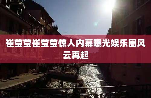 崔莹莹崔莹莹惊人内幕曝光娱乐圈风云再起