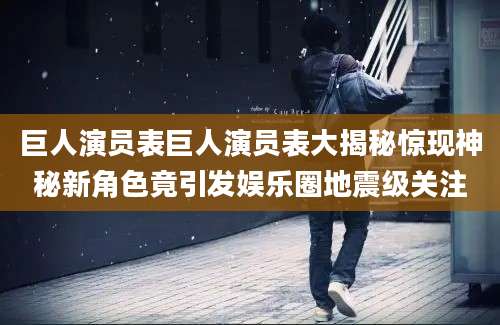 巨人演员表巨人演员表大揭秘惊现神秘新角色竟引发娱乐圈地震级关注