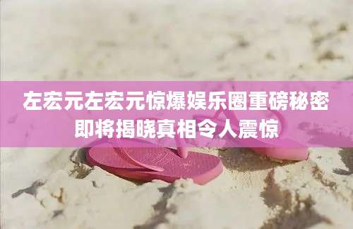 左宏元左宏元惊爆娱乐圈重磅秘密即将揭晓真相令人震惊