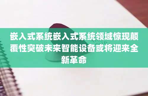 嵌入式系统嵌入式系统领域惊现颠覆性突破未来智能设备或将迎来全新革命