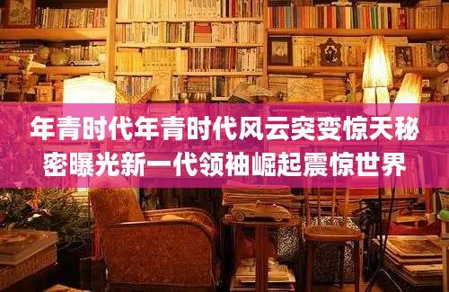 年青时代年青时代风云突变惊天秘密曝光新一代领袖崛起震惊世界