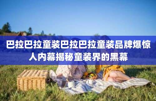 巴拉巴拉童装巴拉巴拉童装品牌爆惊人内幕揭秘童装界的黑幕
