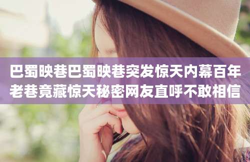 巴蜀映巷巴蜀映巷突发惊天内幕百年老巷竟藏惊天秘密网友直呼不敢相信