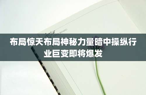 布局惊天布局神秘力量暗中操纵行业巨变即将爆发