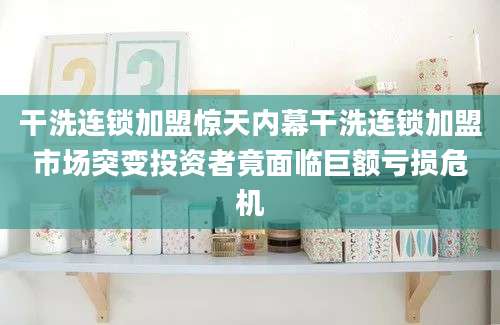干洗连锁加盟惊天内幕干洗连锁加盟市场突变投资者竟面临巨额亏损危机