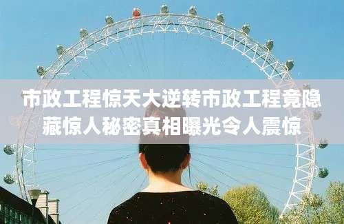市政工程惊天大逆转市政工程竟隐藏惊人秘密真相曝光令人震惊