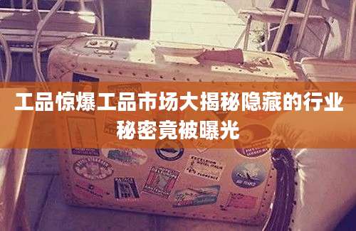 工品惊爆工品市场大揭秘隐藏的行业秘密竟被曝光