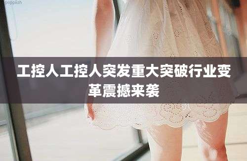 工控人工控人突发重大突破行业变革震撼来袭