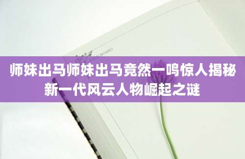 师妹出马师妹出马竟然一鸣惊人揭秘新一代风云人物崛起之谜