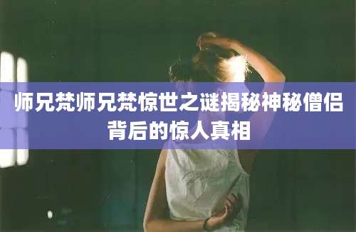 师兄梵师兄梵惊世之谜揭秘神秘僧侣背后的惊人真相