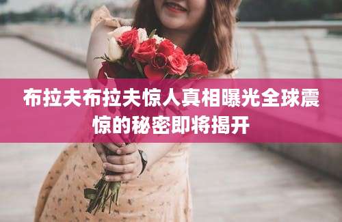 布拉夫布拉夫惊人真相曝光全球震惊的秘密即将揭开