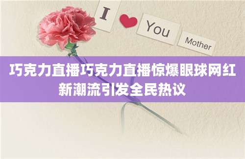 巧克力直播巧克力直播惊爆眼球网红新潮流引发全民热议