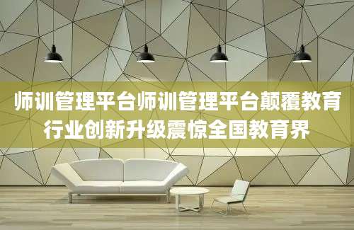 师训管理平台师训管理平台颠覆教育行业创新升级震惊全国教育界
