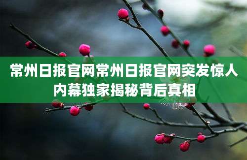 常州日报官网常州日报官网突发惊人内幕独家揭秘背后真相