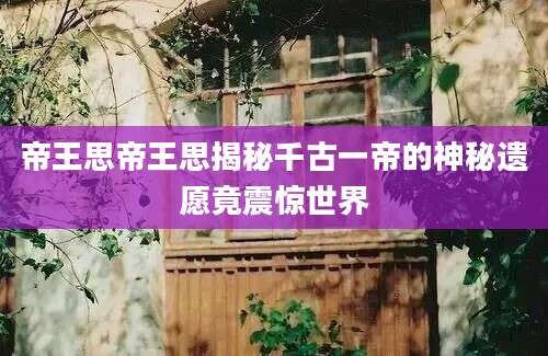 帝王思帝王思揭秘千古一帝的神秘遗愿竟震惊世界
