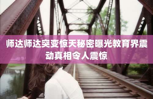师达师达突变惊天秘密曝光教育界震动真相令人震惊