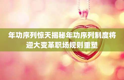 年功序列惊天揭秘年功序列制度将迎大变革职场规则重塑