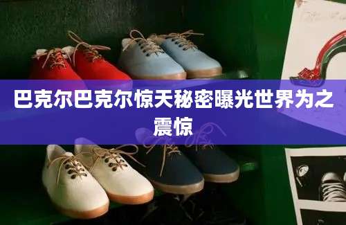 巴克尔巴克尔惊天秘密曝光世界为之震惊