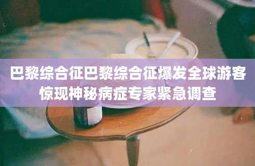 巴黎综合征巴黎综合征爆发全球游客惊现神秘病症专家紧急调查
