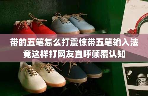 带的五笔怎么打震惊带五笔输入法竟这样打网友直呼颠覆认知