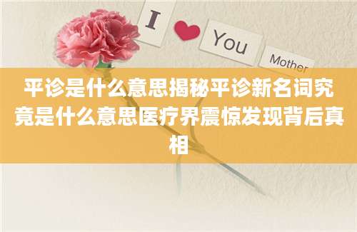 平诊是什么意思揭秘平诊新名词究竟是什么意思医疗界震惊发现背后真相
