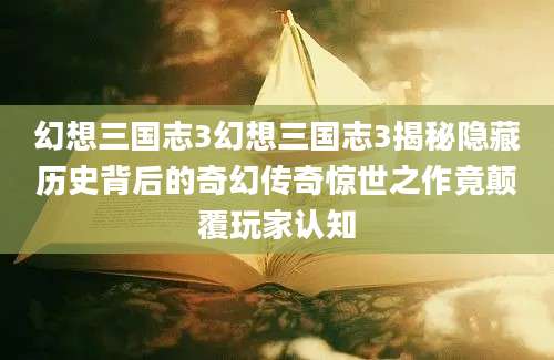 幻想三国志3幻想三国志3揭秘隐藏历史背后的奇幻传奇惊世之作竟颠覆玩家认知