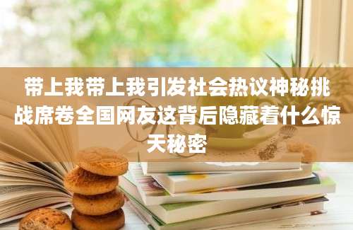 带上我带上我引发社会热议神秘挑战席卷全国网友这背后隐藏着什么惊天秘密