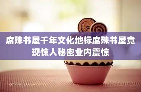 席殊书屋千年文化地标席殊书屋竟现惊人秘密业内震惊