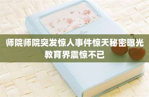 师院师院突发惊人事件惊天秘密曝光教育界震惊不已